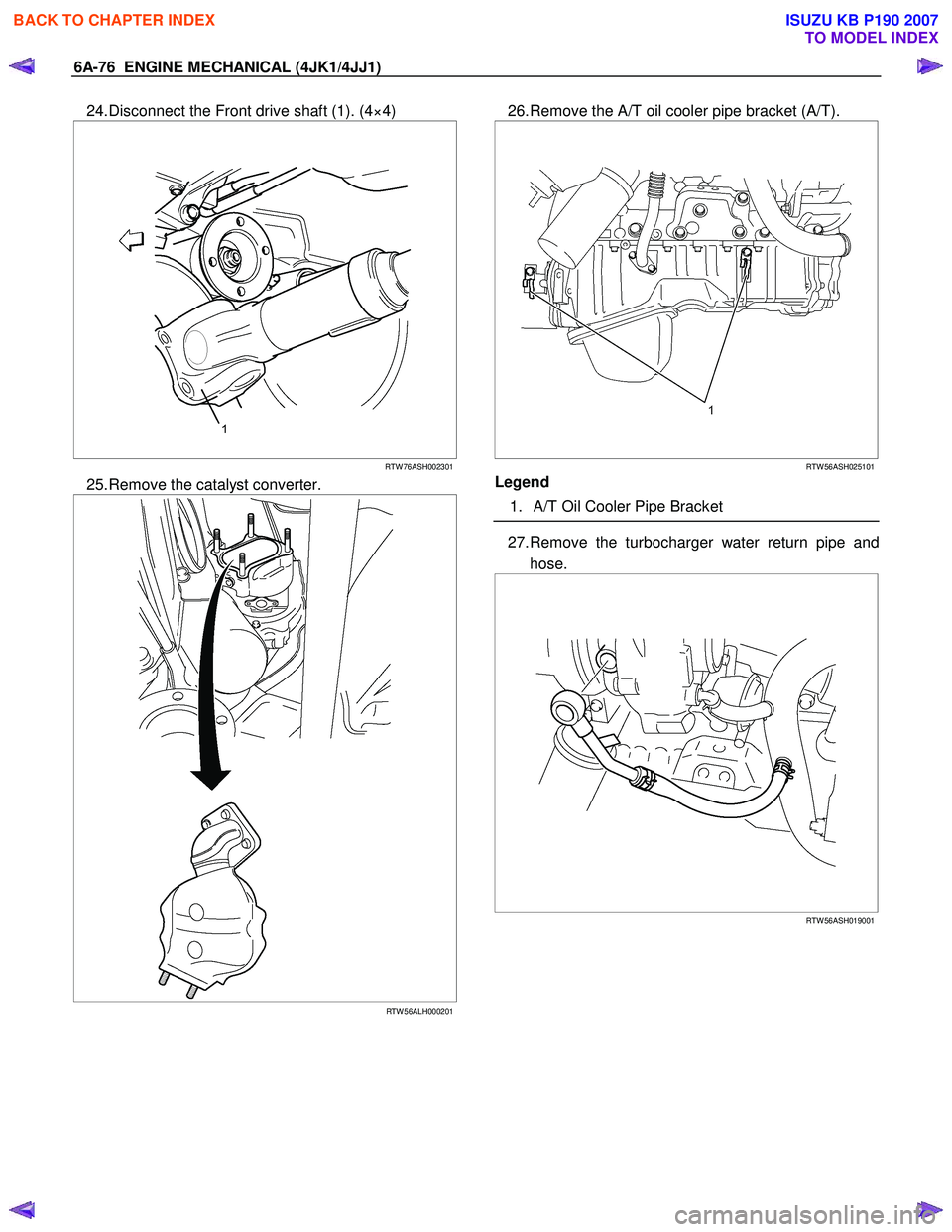 ISUZU KB P190 2007  Workshop Repair Manual 6A-76  ENGINE MECHANICAL (4JK1/4JJ1) 
24. Disconnect the Front drive shaft (1). (4×4) 
 
  
  
 
 
RTW 76ASH002301
25. Remove the catalyst converter. 
  
RTW 56ALH000201
   
26. Remove the A/T oil co