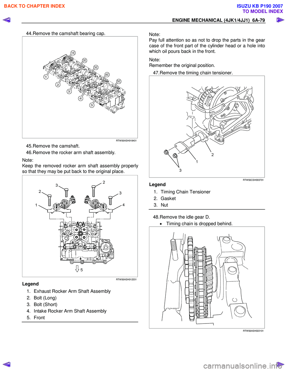 ISUZU KB P190 2007  Workshop Repair Manual ENGINE MECHANICAL (4JK1/4JJ1)  6A-79 
44. Remove the camshaft bearing cap. 
 
  
  
 
 
RTW 56ASH018401
45. Remove the camshaft.  
46. Remove the rocker arm shaft assembly. 
Note:  
Keep the removed r