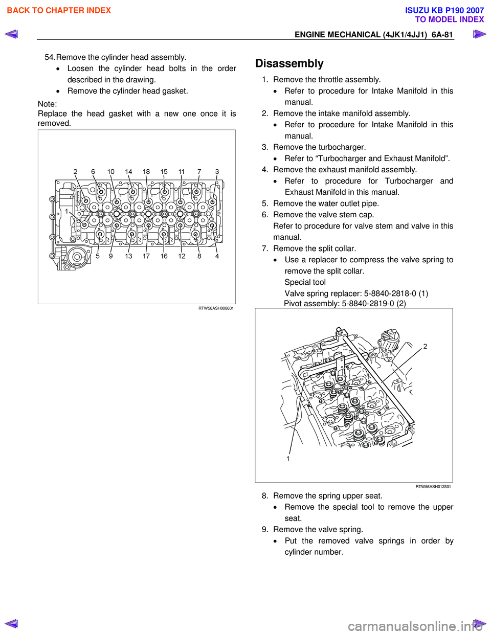 ISUZU KB P190 2007 Workshop Repair Manual ENGINE MECHANICAL (4JK1/4JJ1) 6A-81
54. Remove the cylinder head assembly.
• Loosen the cylinder head bolts in the order
described in the drawing.
• Remove the cylinder head gasket.
Note: ISUZU KB P190 2007 Workshop Repair Manual ENGINE MECHANICAL (4JK1/4JJ1) 6A-81
54. Remove the cylinder head assembly.
• Loosen the cylinder head bolts in the order
described in the drawing.
• Remove the cylinder head gasket.
Note: