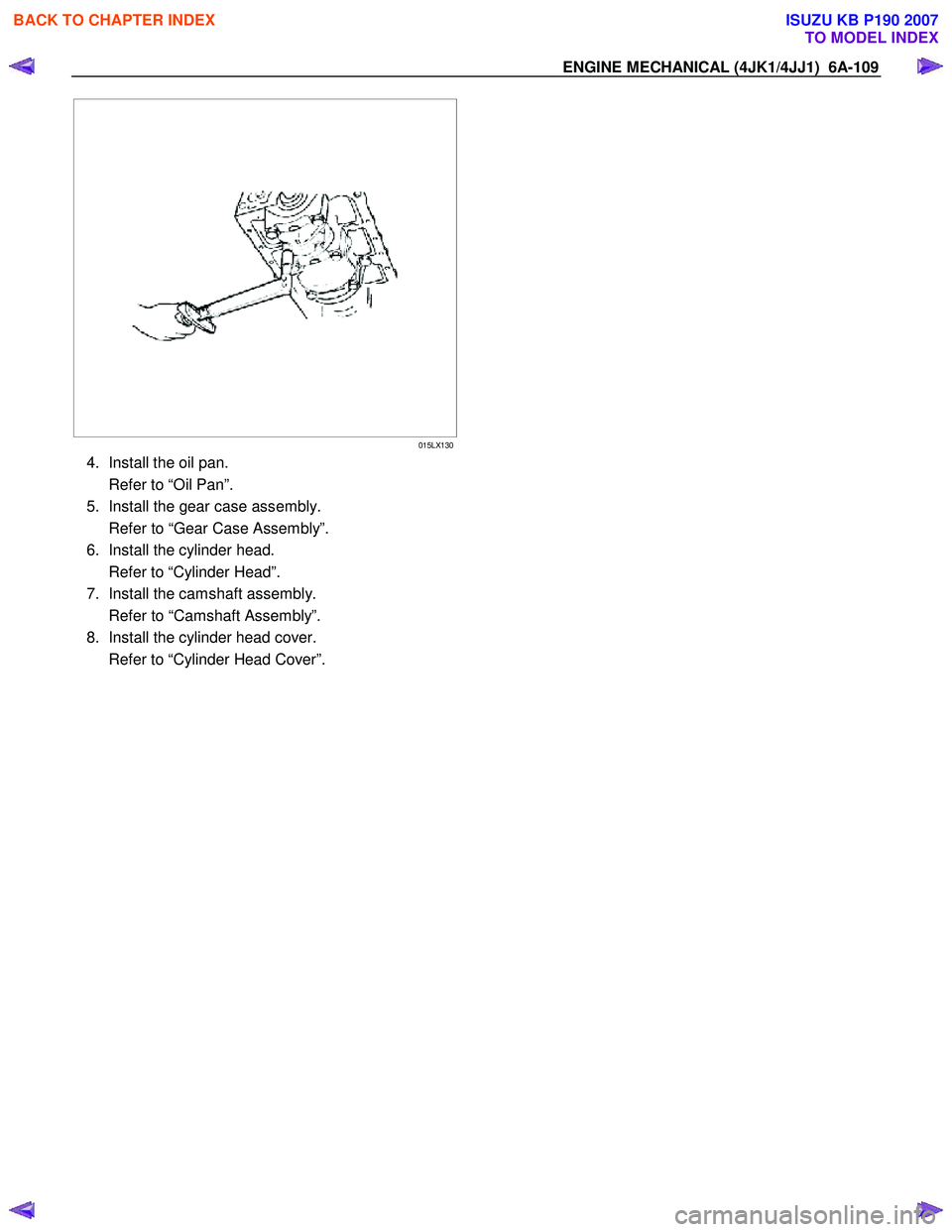 ISUZU KB P190 2007  Workshop Repair Manual ENGINE MECHANICAL (4JK1/4JJ1)  6A-109 
   
 
 
 
 
 
015LX130
4.  Install the oil pan.  
  Refer to “Oil Pan”. 
5.  Install the gear case assembly. 
  Refer to “Gear Case Assembly”. 
6.  Insta
