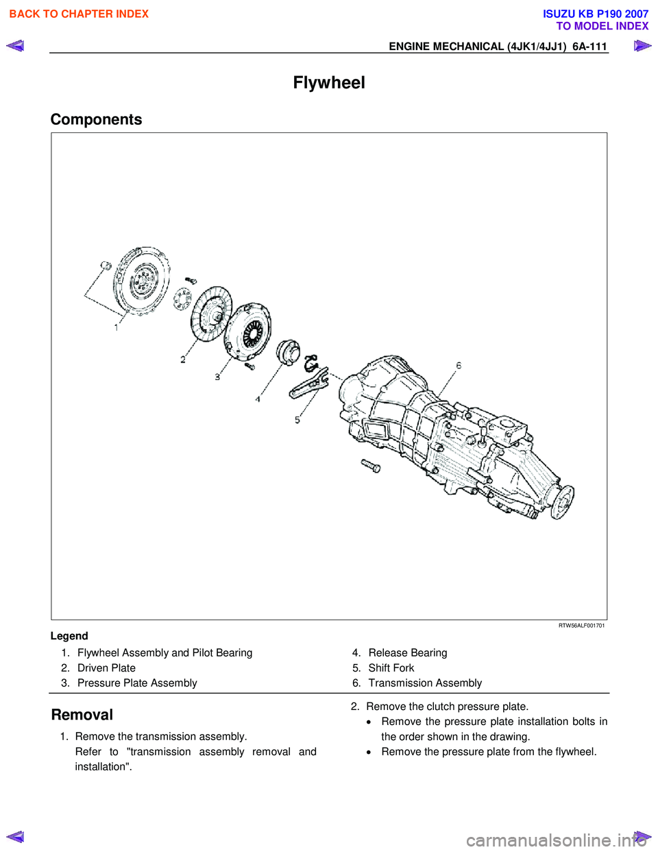 ISUZU KB P190 2007  Workshop Repair Manual ENGINE MECHANICAL (4JK1/4JJ1)  6A-111 
Flywheel 
Components 
   
 
 
 
 
 
 
 
 
 
 
RTW 56ALF001701 
Legend   1.  Flywheel Assembly and Pilot Bearing  
 2. Driven Plate 
  3.  Pressure Plate Assembly