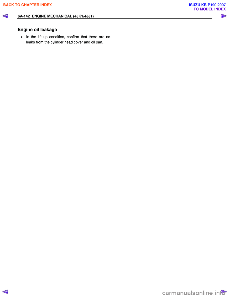 ISUZU KB P190 2007  Workshop Repair Manual 6A-142  ENGINE MECHANICAL (4JK1/4JJ1) 
Engine oil leakage 
•  In the lift up condition, confirm that there are no
leaks from the cylinder head cover and oil pan.    
 
 
BACK TO CHAPTER INDEX
TO MOD