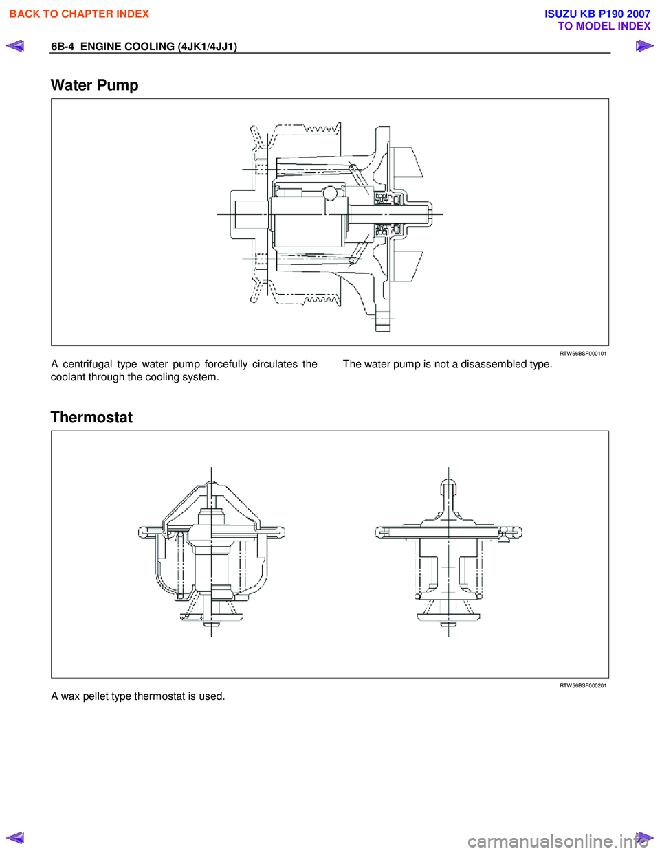 ISUZU KB P190 2007  Workshop Repair Manual 6B-4  ENGINE COOLING (4JK1/4JJ1) 
Water Pump 
   
 
 
 
RTW 56BSF000101 
A centrifugal type water pump forcefully circulates the
coolant through the cooling system.  
   
The water pump is not a disas