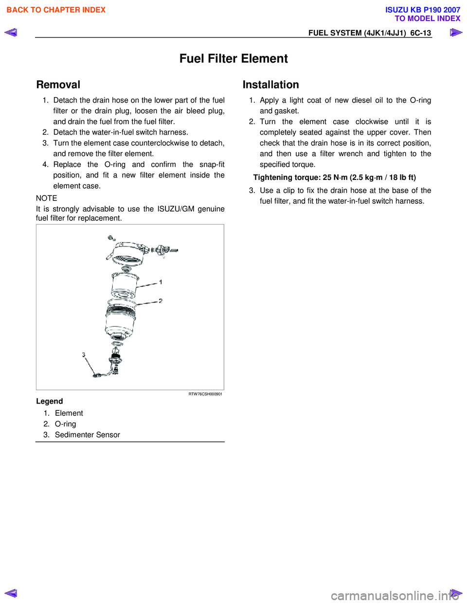ISUZU KB P190 2007 Workshop Repair Manual FUEL SYSTEM (4JK1/4JJ1) 6C-13
Fuel Filter Element
Removal
1. Detach the drain hose on the lower part of the fuel
filter or the drain plug, loosen the air bleed plug,
and drain the fuel from the ISUZU KB P190 2007 Workshop Repair Manual FUEL SYSTEM (4JK1/4JJ1) 6C-13
Fuel Filter Element
Removal
1. Detach the drain hose on the lower part of the fuel
filter or the drain plug, loosen the air bleed plug,
and drain the fuel from the