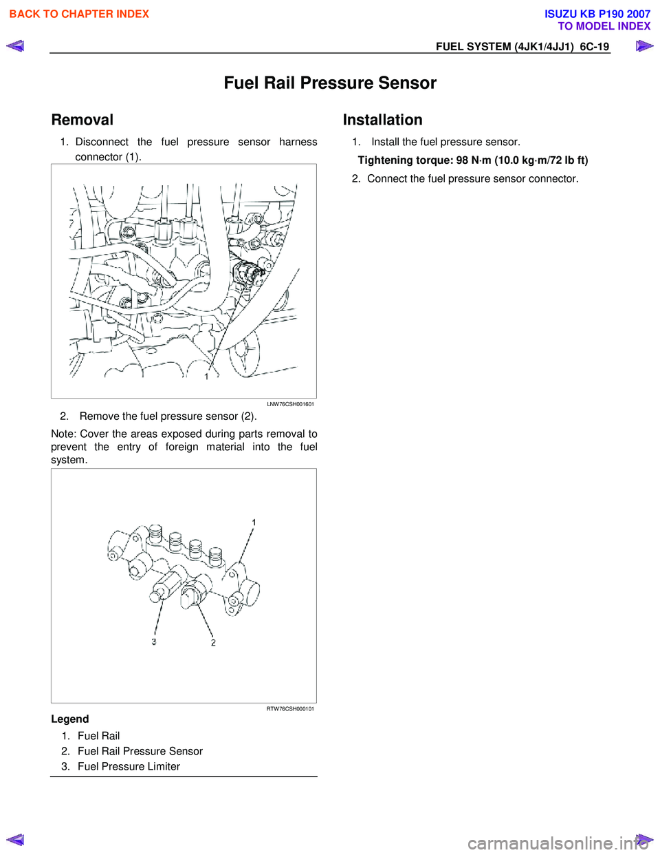ISUZU KB P190 2007  Workshop Repair Manual FUEL SYSTEM (4JK1/4JJ1)  6C-19 
Fuel Rail Pressure Sensor 
Removal 
1. Disconnect the fuel pressure sensor harness
connector (1). 
 
   
 
 
LNW 76CSH001601
2.  Remove the fuel pressure sensor (2). 
N