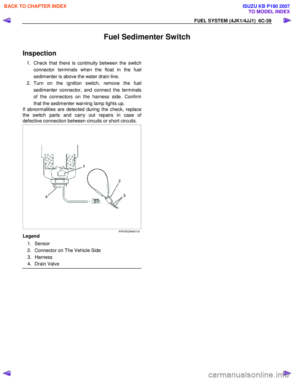 ISUZU KB P190 2007  Workshop Repair Manual FUEL SYSTEM (4JK1/4JJ1)  6C-39 
Fuel Sedimenter Switch 
Inspection 
1.  Check that there is continuity between the switch
connector terminals when the float in the fuel 
sedimenter is above the water 
