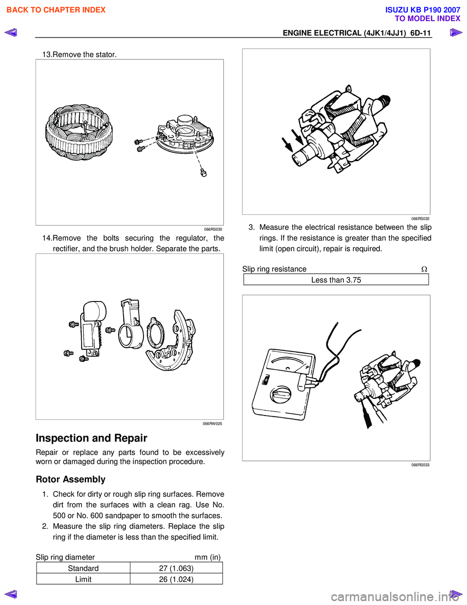 ISUZU KB P190 2007  Workshop Repair Manual ENGINE ELECTRICAL (4JK1/4JJ1)  6D-11 
13.Remove the stator. 
 
  
 
 
 
 
 
066RS030
14.Remove the bolts securing the regulator, the
rectifier, and the brush holder. Separate the parts.
 
 
 
 
 
 
 

