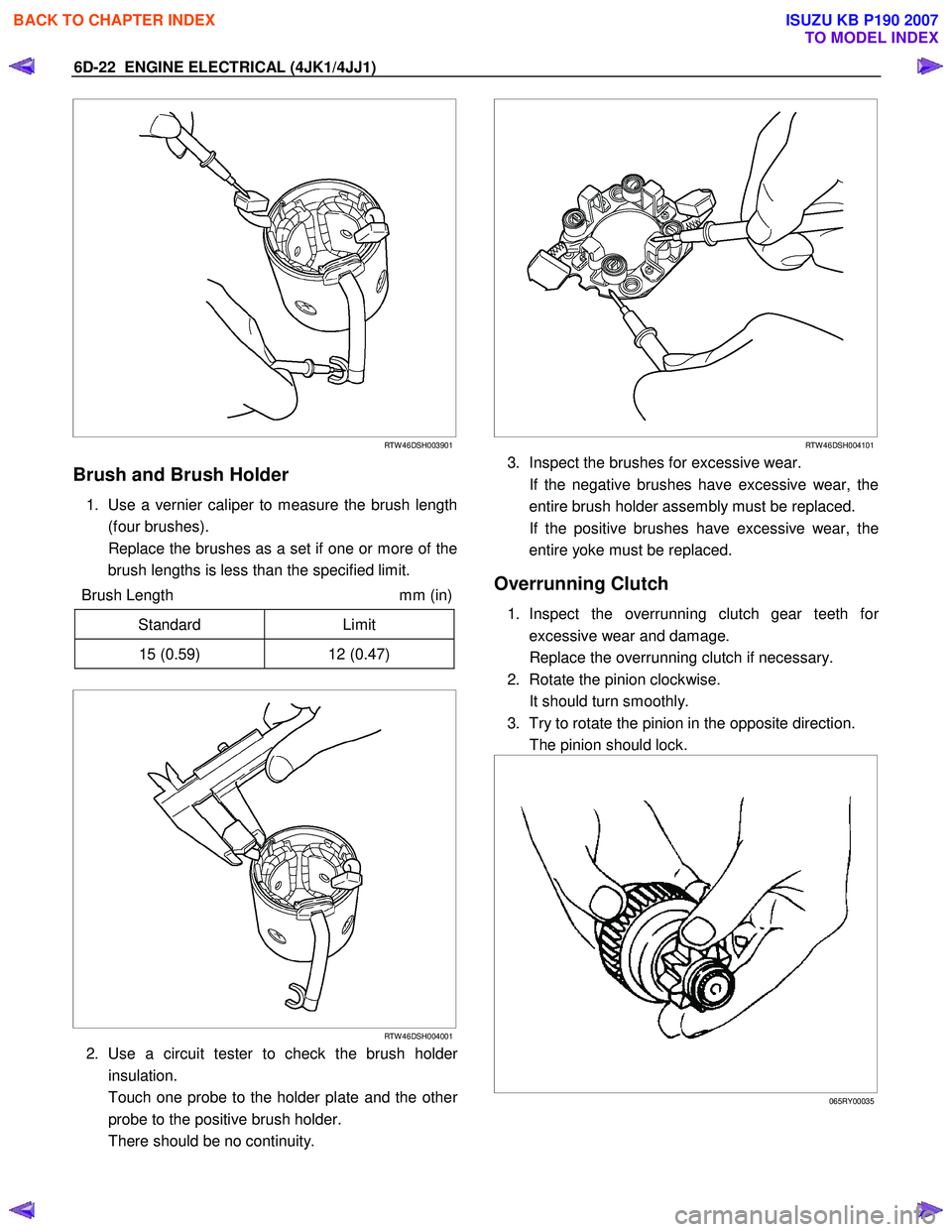 ISUZU KB P190 2007 Workshop Repair Manual 6D-22 ENGINE ELECTRICAL (4JK1/4JJ1)
RTW 46DSH003901
Brush and Brush Holder
1. Use a vernier caliper to measure the brush length
(four brushes).
Replace the brushes as a set if one or mor ISUZU KB P190 2007 Workshop Repair Manual 6D-22 ENGINE ELECTRICAL (4JK1/4JJ1)
RTW 46DSH003901
Brush and Brush Holder
1. Use a vernier caliper to measure the brush length
(four brushes).
Replace the brushes as a set if one or mor