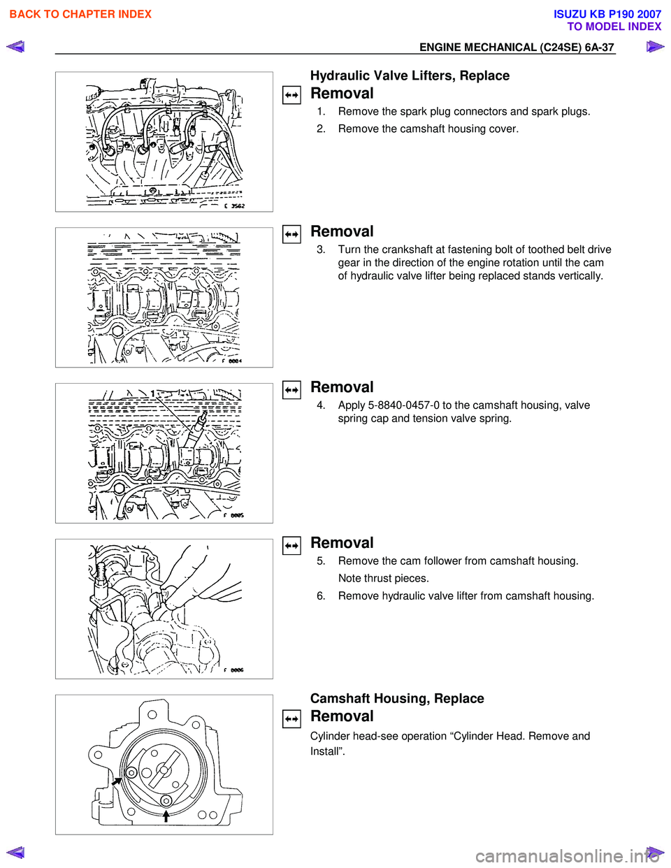 ISUZU KB P190 2007  Workshop Repair Manual ENGINE MECHANICAL (C24SE) 6A-37 
 
  
 Hydraulic Valve Lifters, Replace 
Removal 
  1.  Remove the spark plug connectors and spark plugs.  
  2.  Remove the camshaft housing cover. 
 
  
Removal 
  3.