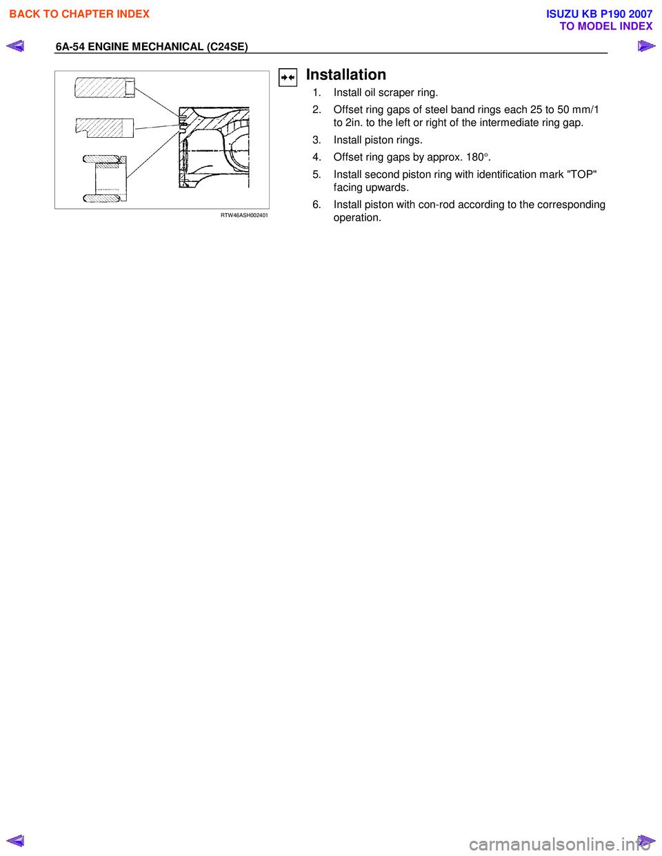 ISUZU KB P190 2007  Workshop Repair Manual 6A-54 ENGINE MECHANICAL (C24SE) 
  
 
RTW 46ASH002401 
Installation 
  1.  Install oil scraper ring.  
  2.  Offset ring gaps of steel band rings each 25 to 50 mm/1  to 2in. to the left or right of th