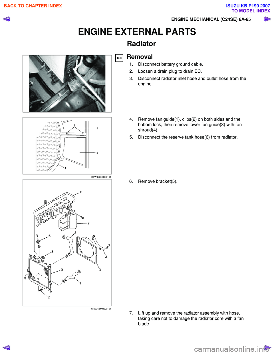 ISUZU KB P190 2007  Workshop Repair Manual ENGINE MECHANICAL (C24SE) 6A-65 
ENGINE EXTERNAL PARTS 
Radiator 
 
 
Removal 
  1.  Disconnect battery ground cable.  
  2.  Loosen a drain plug to drain EC. 
  3.  Disconnect radiator inlet hose and