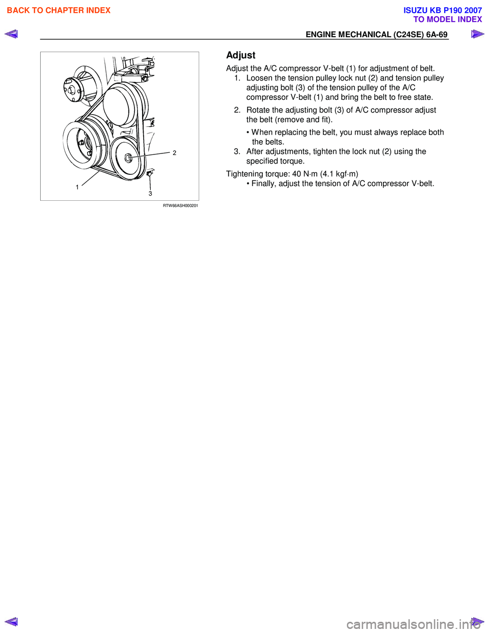 ISUZU KB P190 2007  Workshop Repair Manual ENGINE MECHANICAL (C24SE) 6A-69 
  
 
RTW 66ASH000201 
  
Adjust 
Adjust the A/C compressor V-belt (1) for adjustment of belt. 
1.   Loosen the tension pulley lock nut (2) and tension pulley  adjustin