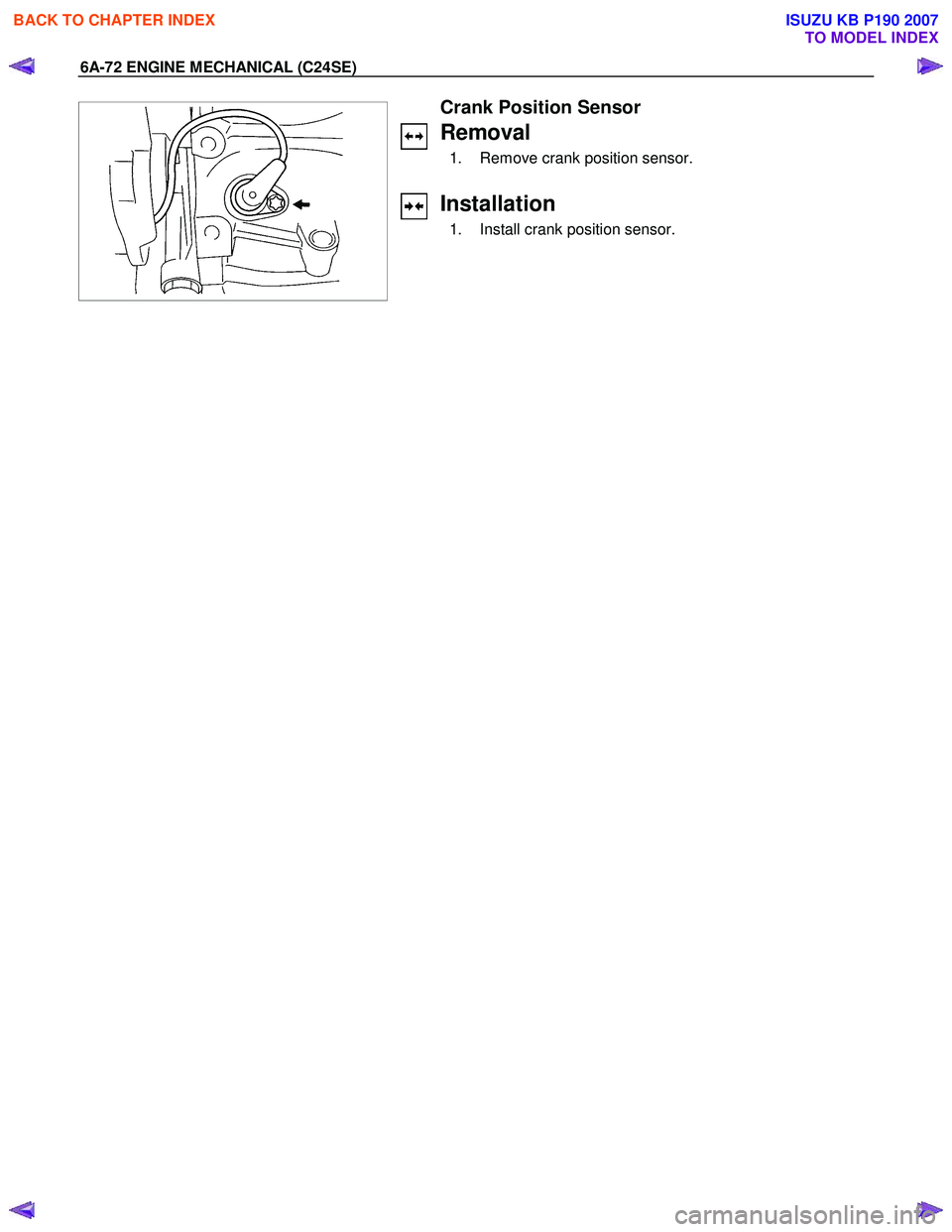 ISUZU KB P190 2007  Workshop Repair Manual 6A-72 ENGINE MECHANICAL (C24SE) 
 
 
 
 
  
 
Crank Position Sensor 
Removal 
  1.  Remove crank position sensor.  
 
Installation 
  1.  Install crank position sensor. 
 
 
BACK TO CHAPTER INDEX
TO M