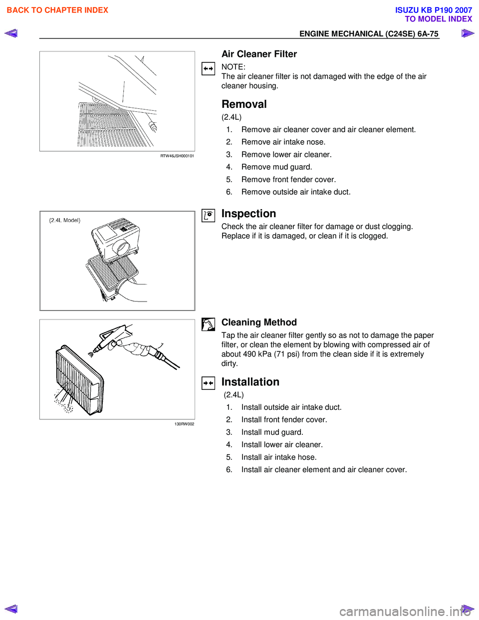 ISUZU KB P190 2007  Workshop Repair Manual ENGINE MECHANICAL (C24SE) 6A-75 
 
 
RTW 46JSH000101 
 
  
 
 
 
 
  
  
 
Air Cleaner Filter 
NOTE: 
The air cleaner filter is not damaged with the edge of the air 
cleaner housing. 
 
Removal 
(2.4L