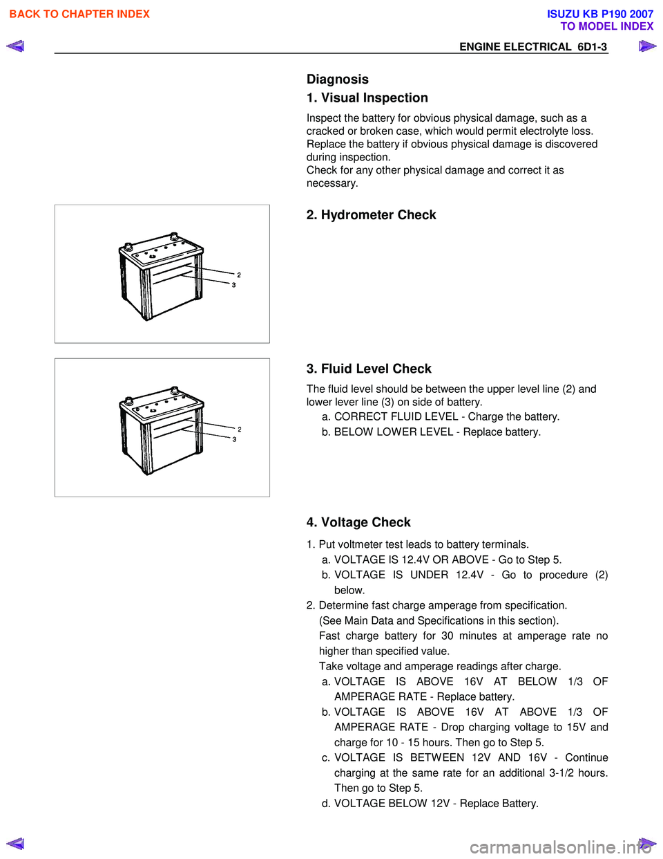 ISUZU KB P190 2007 Workshop Repair Manual ENGINE ELECTRICAL 6D1-3
Diagnosis
1. Visual Inspection
Inspect the battery for obvious physical damage, such as a
cracked or broken case, which would permit electrolyte loss.
Replace the ba ISUZU KB P190 2007 Workshop Repair Manual ENGINE ELECTRICAL 6D1-3
Diagnosis
1. Visual Inspection
Inspect the battery for obvious physical damage, such as a
cracked or broken case, which would permit electrolyte loss.
Replace the ba