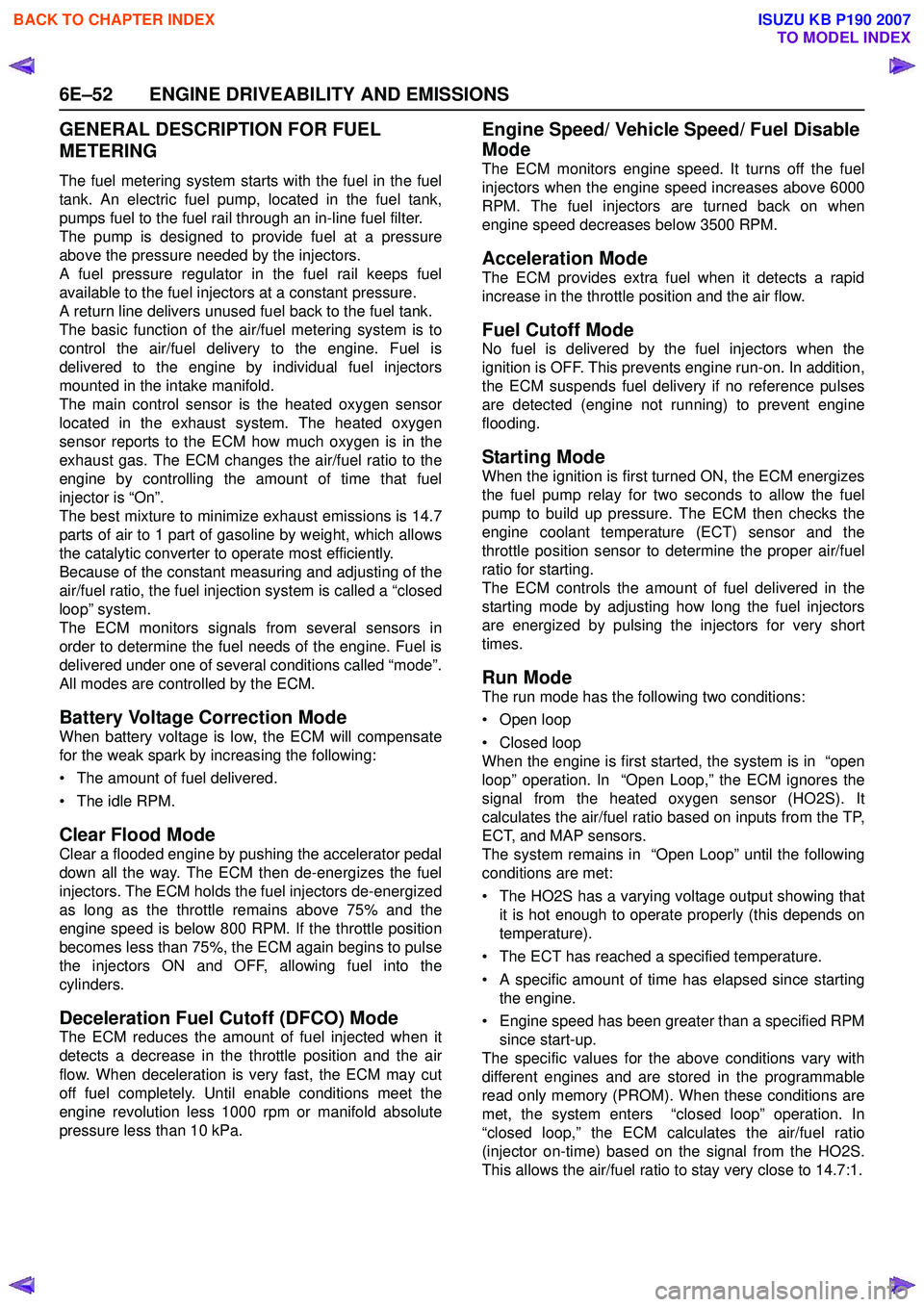 ISUZU KB P190 2007  Workshop Repair Manual 6E–52 ENGINE DRIVEABILITY AND EMISSIONS
GENERAL DESCRIPTION FOR FUEL  
METERING
The fuel metering system starts with the fuel in the fuel 
tank. An electric fuel pump, located in the fuel tank,
pump