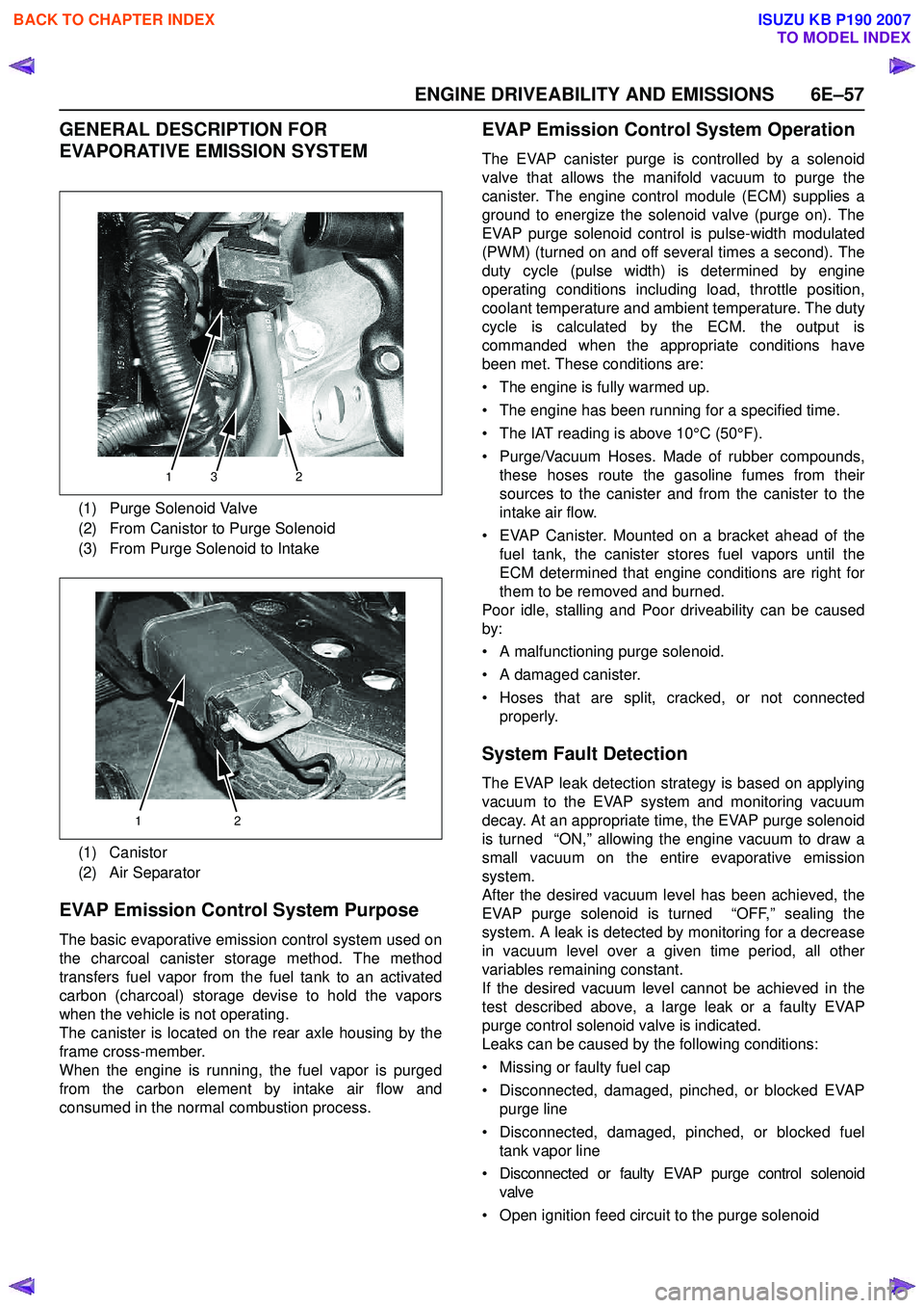 ISUZU KB P190 2007  Workshop Repair Manual ENGINE DRIVEABILITY AND EMISSIONS 6E–57
GENERAL DESCRIPTION FOR  
EVAPORATIVE EMISSION SYSTEM 
EVAP Emission Control System Purpose
The basic evaporative emission control system used on 
the charcoa