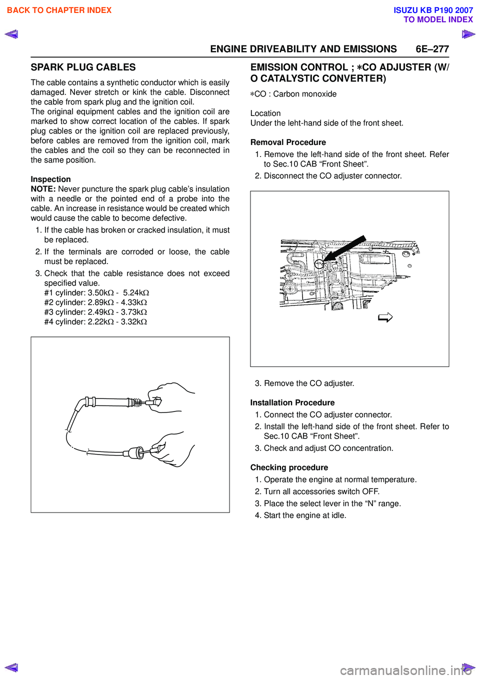 ISUZU KB P190 2007 Workshop Repair Manual ENGINE DRIVEABILITY AND EMISSIONS 6E–277
SPARK PLUG CABLES
The cable contains a synthetic conductor which is easily
damaged. Never stretch or kink the cable. Disconnect
the cable from spark plug an ISUZU KB P190 2007 Workshop Repair Manual ENGINE DRIVEABILITY AND EMISSIONS 6E–277
SPARK PLUG CABLES
The cable contains a synthetic conductor which is easily
damaged. Never stretch or kink the cable. Disconnect
the cable from spark plug an