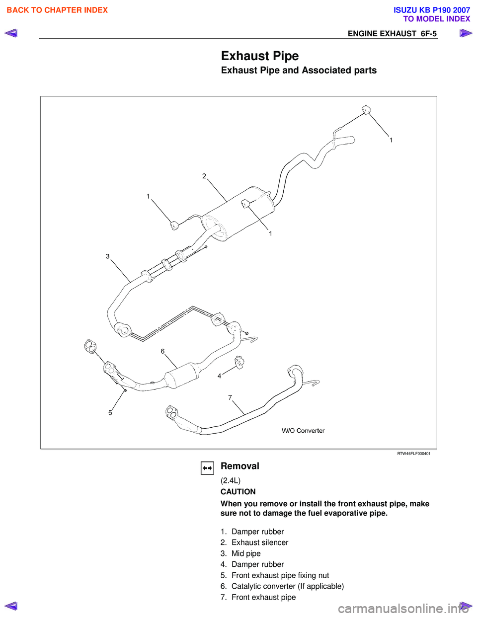 ISUZU KB P190 2007  Workshop Repair Manual ENGINE EXHAUST  6F-5 
Exhaust Pipe 
Exhaust Pipe and Associated parts 
  
 
 
 
RTW 46FLF000401 
  
  
 
 
 
 
 
 
 
 
  
  
 
Removal 
(2.4L)  
CAUTION  
When you remove or install the front exhaust 