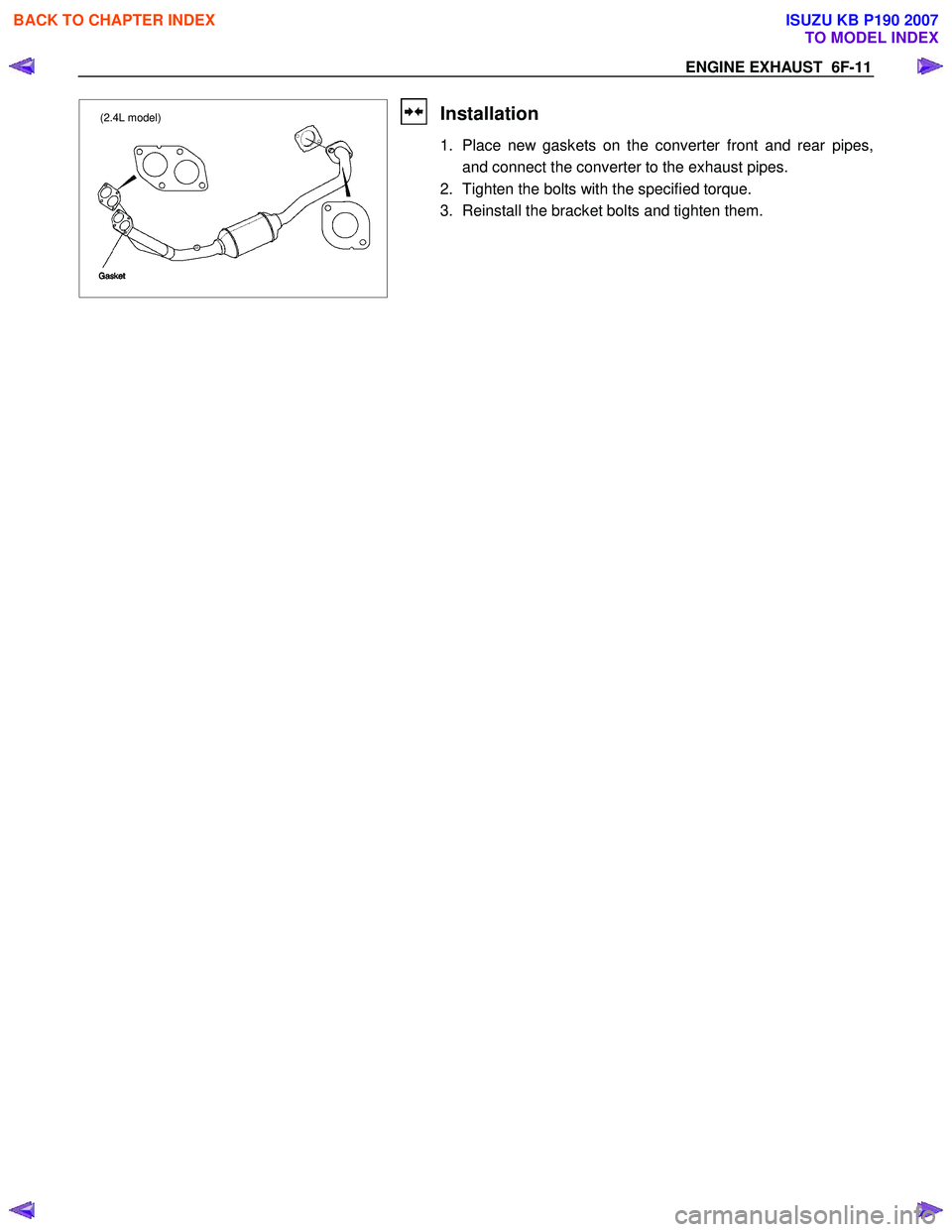 ISUZU KB P190 2007  Workshop Repair Manual ENGINE EXHAUST  6F-11 
(2.4L model)
 
Installation 
1.  Place new gaskets on the converter front and rear pipes,and connect the converter to the exhaust pipes. 
2.  Tighten the bolts with the specifie