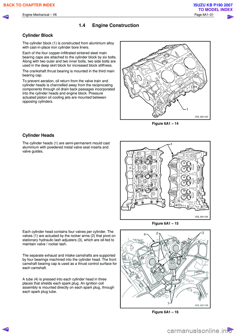 ISUZU KB P190 2007 Workshop Repair Manual Engine Mechanical – V6 Page 6A1–21
1.4 Engine Construction
Cylinder Block
The cylinder block (1) is constructed from aluminium alloy
with cast-in-place iron cylinder bore liners.
Each of ISUZU KB P190 2007 Workshop Repair Manual Engine Mechanical – V6 Page 6A1–21
1.4 Engine Construction
Cylinder Block
The cylinder block (1) is constructed from aluminium alloy
with cast-in-place iron cylinder bore liners.
Each of