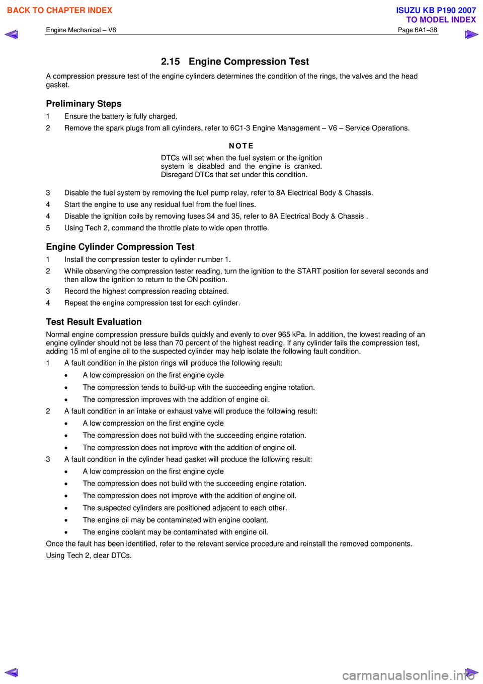 ISUZU KB P190 2007  Workshop Repair Manual Engine Mechanical – V6 Page 6A1–38 
 
2.15  Engine Compression Test 
A compression pressure test of the engine cylinders determines the condition of the rings, the valves and the head  
gasket. 
P
