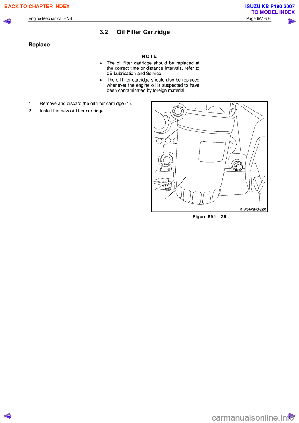 ISUZU KB P190 2007  Workshop Repair Manual Engine Mechanical – V6 Page 6A1–56 
 
3.2  Oil Filter Cartridge 
Replace 
NOTE 
•  The oil filter cartridge should be replaced at  
the correct time or distance intervals, refer to  
0B Lubricat