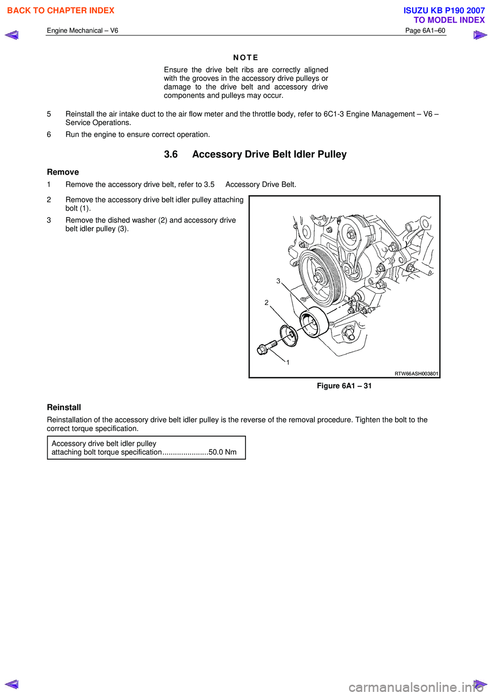 ISUZU KB P190 2007 Workshop Repair Manual Engine Mechanical – V6 Page 6A1–60
NOTE
Ensure the drive belt ribs are correctly aligned
with the grooves in the accessory drive pulleys or
damage to the drive belt and accessory drive
co ISUZU KB P190 2007 Workshop Repair Manual Engine Mechanical – V6 Page 6A1–60
NOTE
Ensure the drive belt ribs are correctly aligned
with the grooves in the accessory drive pulleys or
damage to the drive belt and accessory drive
co