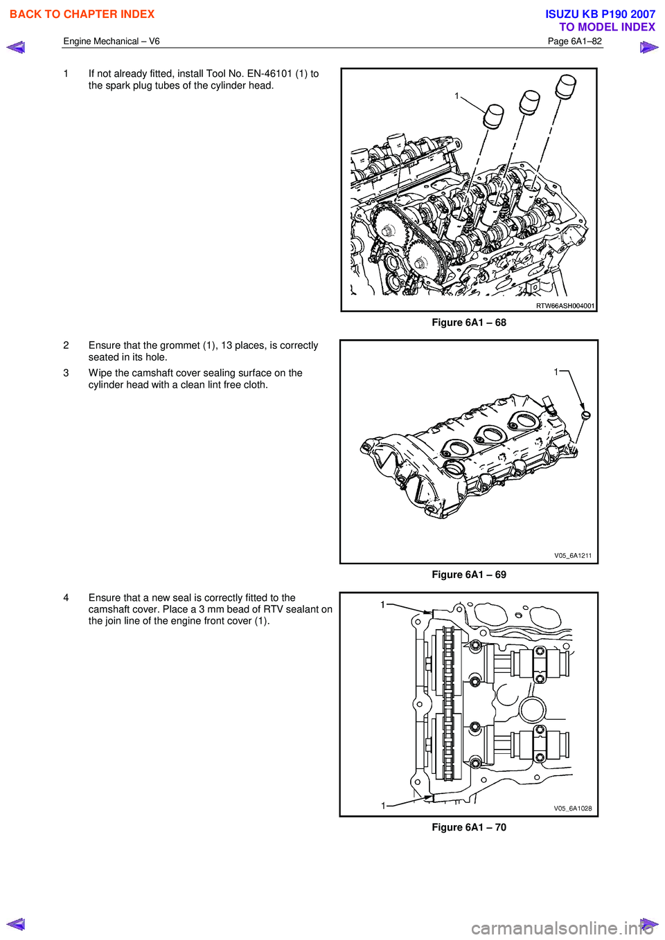 ISUZU KB P190 2007  Workshop Repair Manual Engine Mechanical – V6 Page 6A1–82 
 
1  If not already fitted, install Tool No. EN-46101 (1) to 
the spark plug tubes of the cylinder head. 
Figure 6A1 – 68 
2  Ensure that the grommet (1), 13 