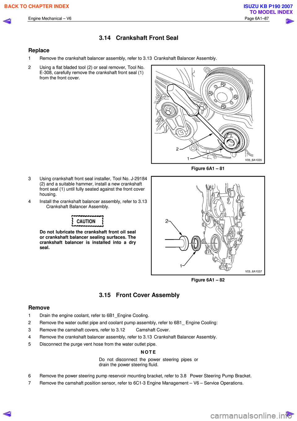 ISUZU KB P190 2007 Workshop Repair Manual Engine Mechanical – V6 Page 6A1–87
3.14 Crankshaft Front Seal
Replace
1 Remove the crankshaft balancer assembly, refer to 3.13 Crankshaft Balancer Assembly.
2 Using a flat bladed tool ( ISUZU KB P190 2007 Workshop Repair Manual Engine Mechanical – V6 Page 6A1–87
3.14 Crankshaft Front Seal
Replace
1 Remove the crankshaft balancer assembly, refer to 3.13 Crankshaft Balancer Assembly.
2 Using a flat bladed tool (