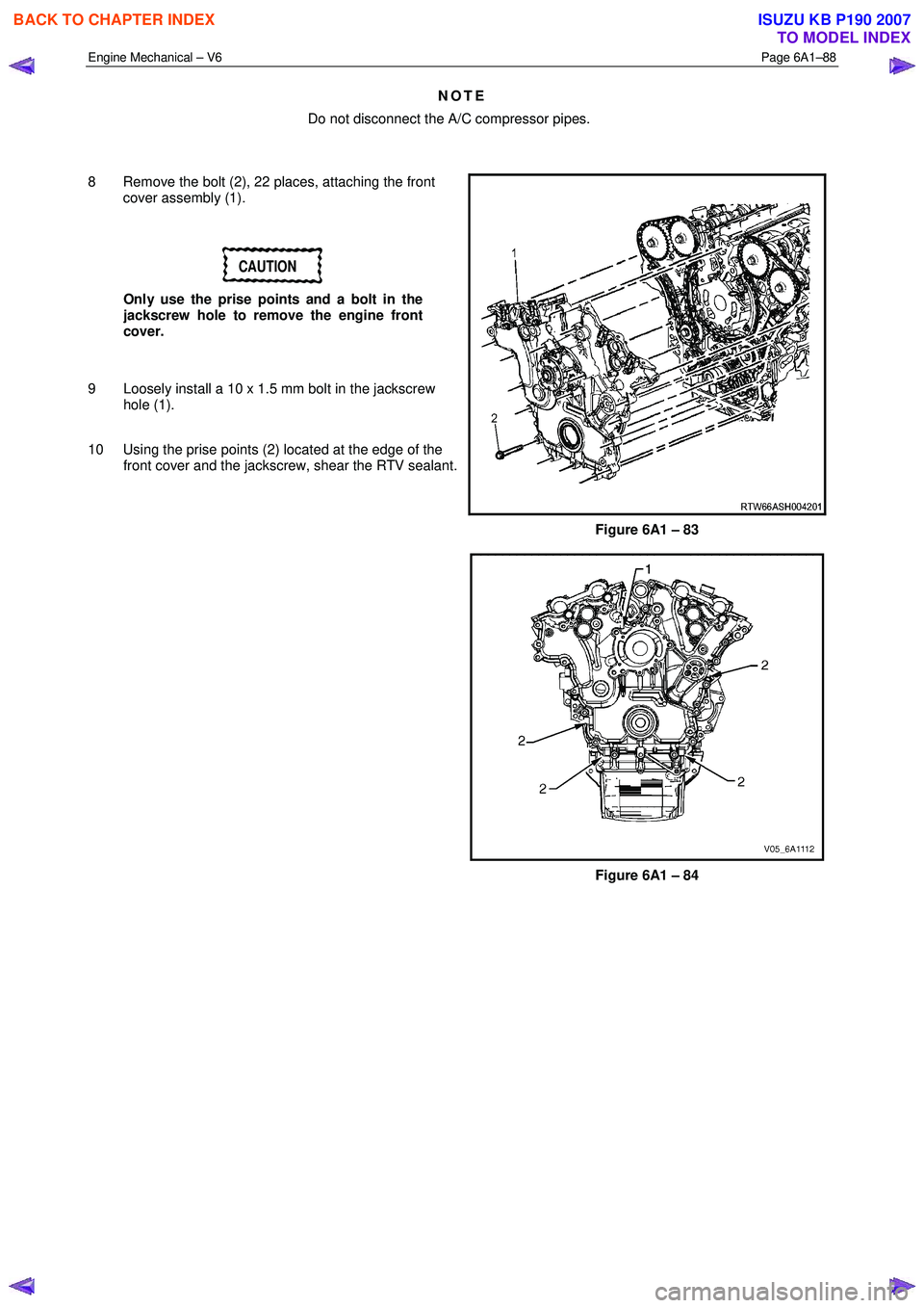 ISUZU KB P190 2007  Workshop Repair Manual Engine Mechanical – V6 Page 6A1–88 
 
NOTE 
Do not disconnect the A/C compressor pipes. 
   
8  Remove the bolt (2), 22 places, attaching the front  cover assembly (1). 
 
CAUTION 
Only use the pr