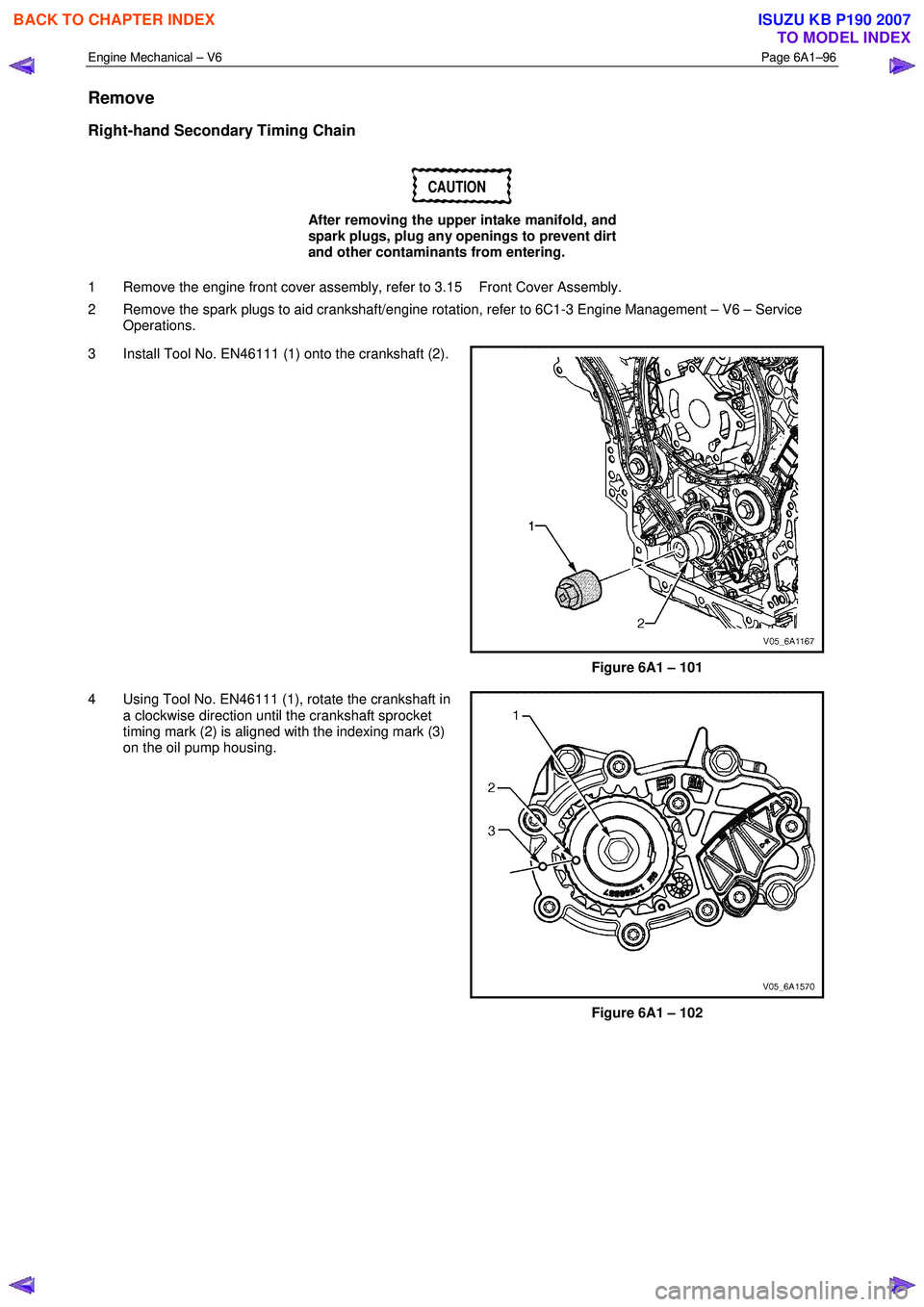 ISUZU KB P190 2007  Workshop Repair Manual Engine Mechanical – V6 Page 6A1–96 
 
Remove 
Right-hand Secondary Timing Chain 
CAUTION 
After removing the upper intake manifold, and  
spark plugs, plug any openings to prevent dirt 
and other 
