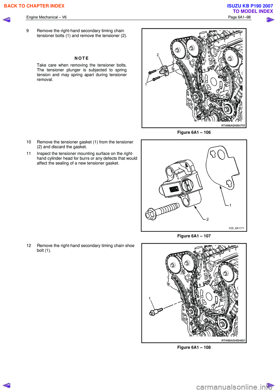 ISUZU KB P190 2007  Workshop Repair Manual Engine Mechanical – V6 Page 6A1–98 
 
9  Remove the right-hand secondary timing chain 
tensioner bolts (1) and remove the tensioner (2). 
  
 
NOTE 
Take care when removing the tensioner bolts.  

