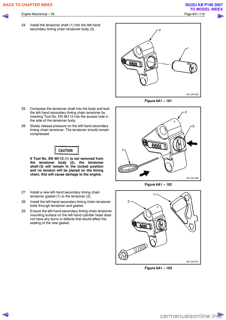 ISUZU KB P190 2007 Workshop Repair Manual Engine Mechanical – V6 Page 6A1–119
24 Install the tensioner shaft (1) into the left-hand
secondary timing chain tensioner body (2).
Figure 6A1 – 161
25 Compress the tensioner shaft into ISUZU KB P190 2007 Workshop Repair Manual Engine Mechanical – V6 Page 6A1–119
24 Install the tensioner shaft (1) into the left-hand
secondary timing chain tensioner body (2).
Figure 6A1 – 161
25 Compress the tensioner shaft into