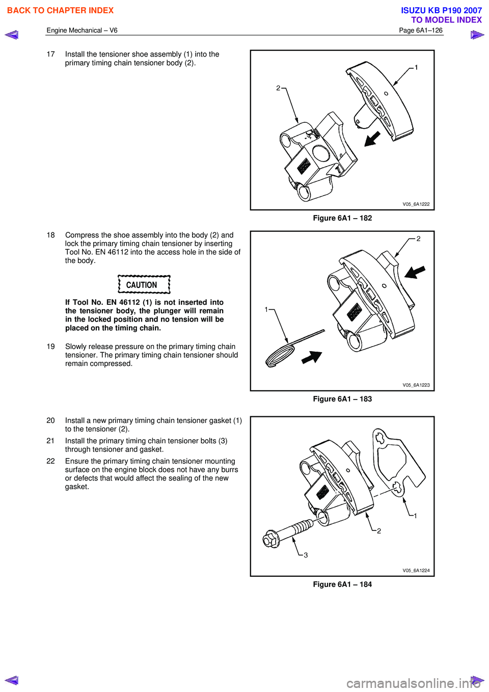 ISUZU KB P190 2007 Workshop Repair Manual Engine Mechanical – V6 Page 6A1–126
17 Install the tensioner shoe assembly (1) into the
primary timing chain tensioner body (2).
Figure 6A1 – 182
18 Compress the shoe assembly into the ISUZU KB P190 2007 Workshop Repair Manual Engine Mechanical – V6 Page 6A1–126
17 Install the tensioner shoe assembly (1) into the
primary timing chain tensioner body (2).
Figure 6A1 – 182
18 Compress the shoe assembly into the