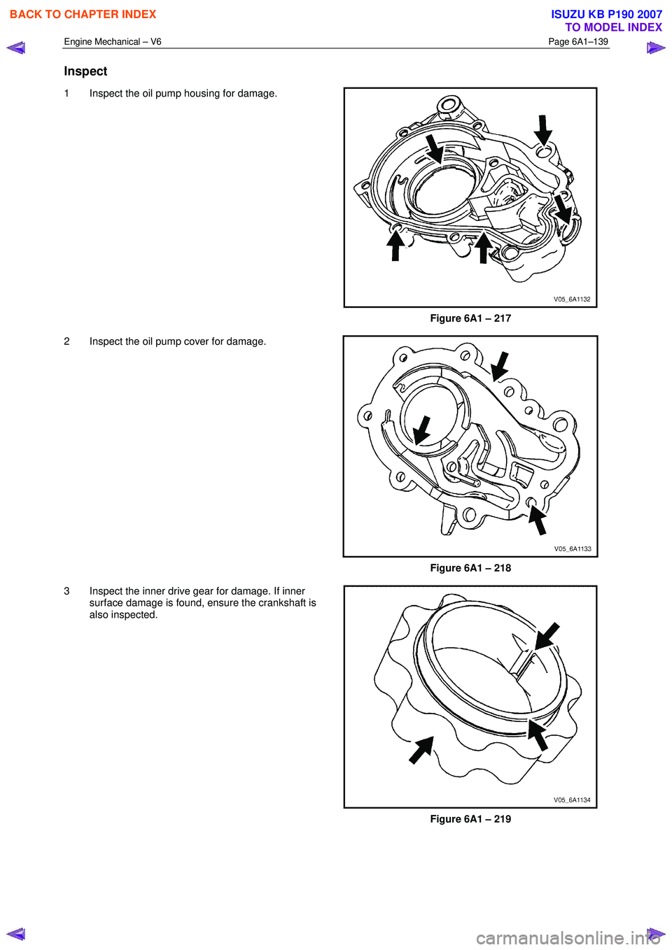 ISUZU KB P190 2007  Workshop Repair Manual Engine Mechanical – V6 Page 6A1–139 
 
Inspect 
1  Inspect the oil pump housing for damage. 
Figure 6A1 – 217 
2  Inspect the oil pump cover for damage.  
 
Figure 6A1 – 218 
3  Inspect the in