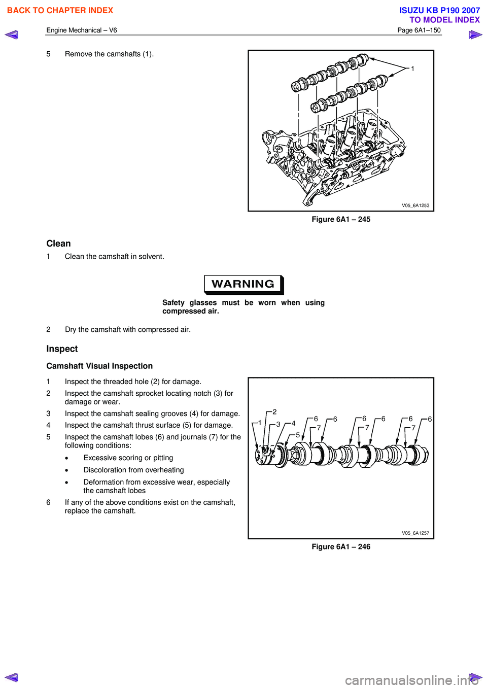 ISUZU KB P190 2007  Workshop Repair Manual Engine Mechanical – V6 Page 6A1–150 
 
5  Remove the camshafts (1).  
 
Figure 6A1 – 245 
Clean 
1  Clean the camshaft in solvent. 
 
Safety glasses must be worn when using  
compressed air. 
2 