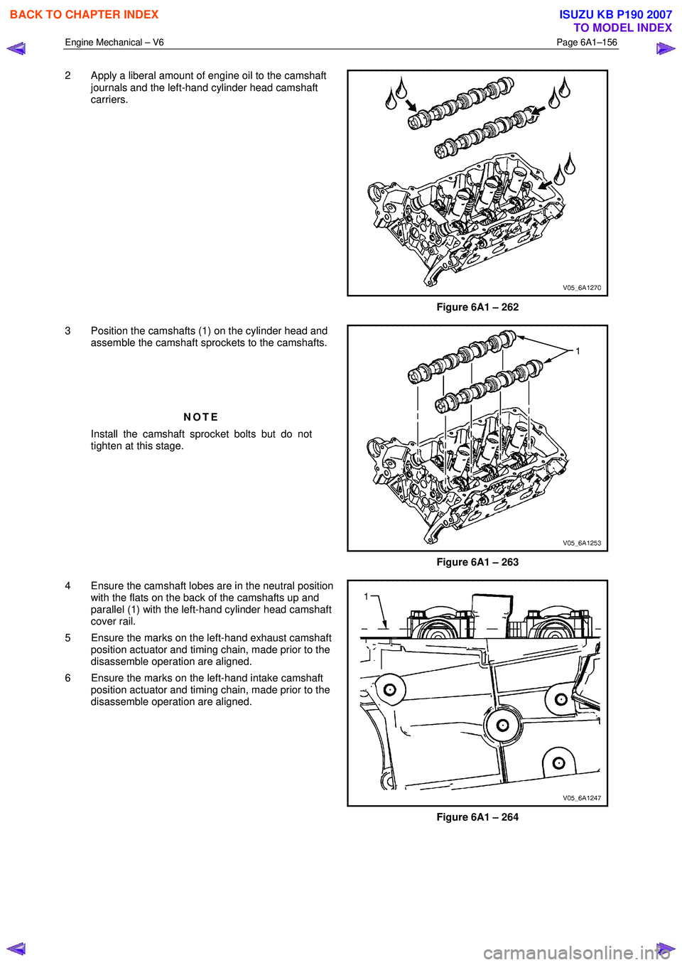ISUZU KB P190 2007  Workshop Repair Manual Engine Mechanical – V6 Page 6A1–156 
 
2  Apply a liberal amount of engine oil to the camshaft 
journals and the left-hand cylinder head camshaft  
carriers. 
 
Figure 6A1 – 262 
3  Position the