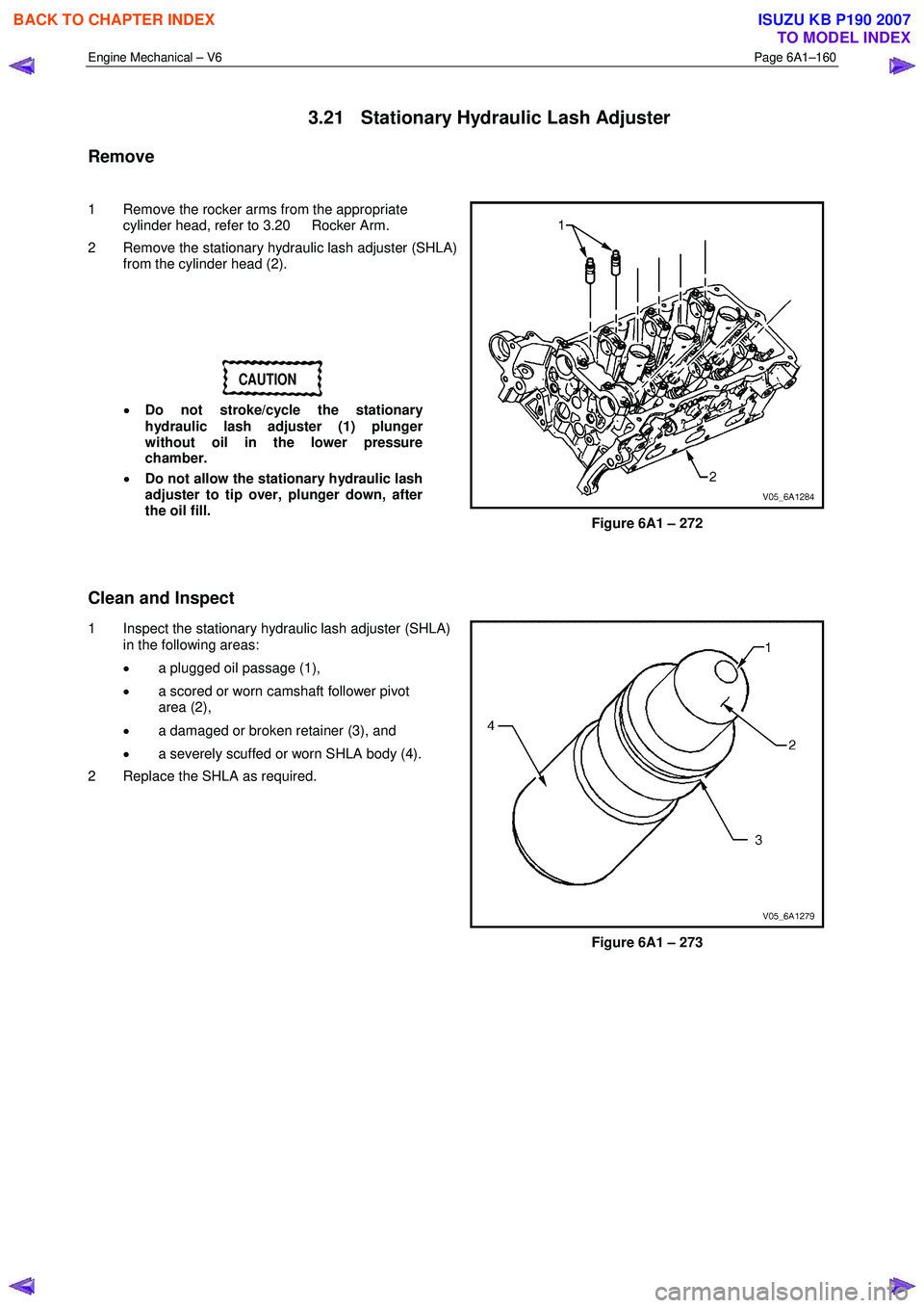 ISUZU KB P190 2007  Workshop Repair Manual Engine Mechanical – V6 Page 6A1–160 
 
3.21  Stationary Hydraulic Lash Adjuster 
Remove 
  
1  Remove the rocker arms from the appropriate  cylinder head, refer to 3.20  Rocker Arm. 
2  Remove the
