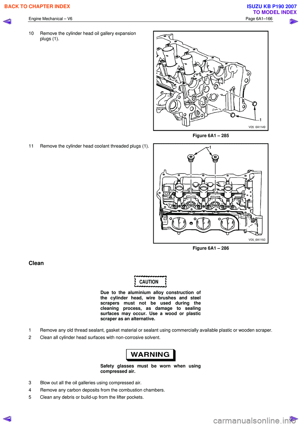 ISUZU KB P190 2007  Workshop Repair Manual Engine Mechanical – V6 Page 6A1–166 
 
10  Remove the cylinder head oil gallery expansion 
plugs (1). 
 
Figure 6A1 – 285 
11  Remove the cylinder head coolant threaded plugs (1). 
 
Figure 6A1 