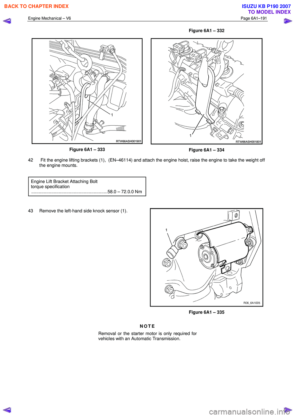 ISUZU KB P190 2007  Workshop Repair Manual Engine Mechanical – V6 Page 6A1–191 
 
Figure 6A1 – 332 
Figure 6A1 – 333 Figure 6A1 – 334 
42   Fit the engine lifting brackets (1),  (EN–46114) and attach the engine hoist, raise the eng