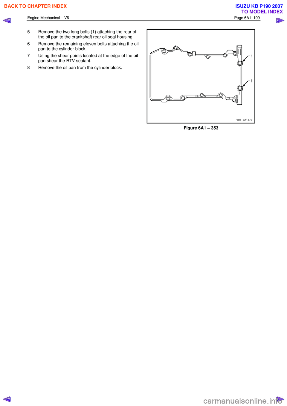 ISUZU KB P190 2007  Workshop Repair Manual Engine Mechanical – V6 Page 6A1–199 
 
5  Remove the two long bolts (1) attaching the rear of 
the oil pan to the crankshaft rear oil seal housing. 
6  Remove the remaining eleven bolts attaching 