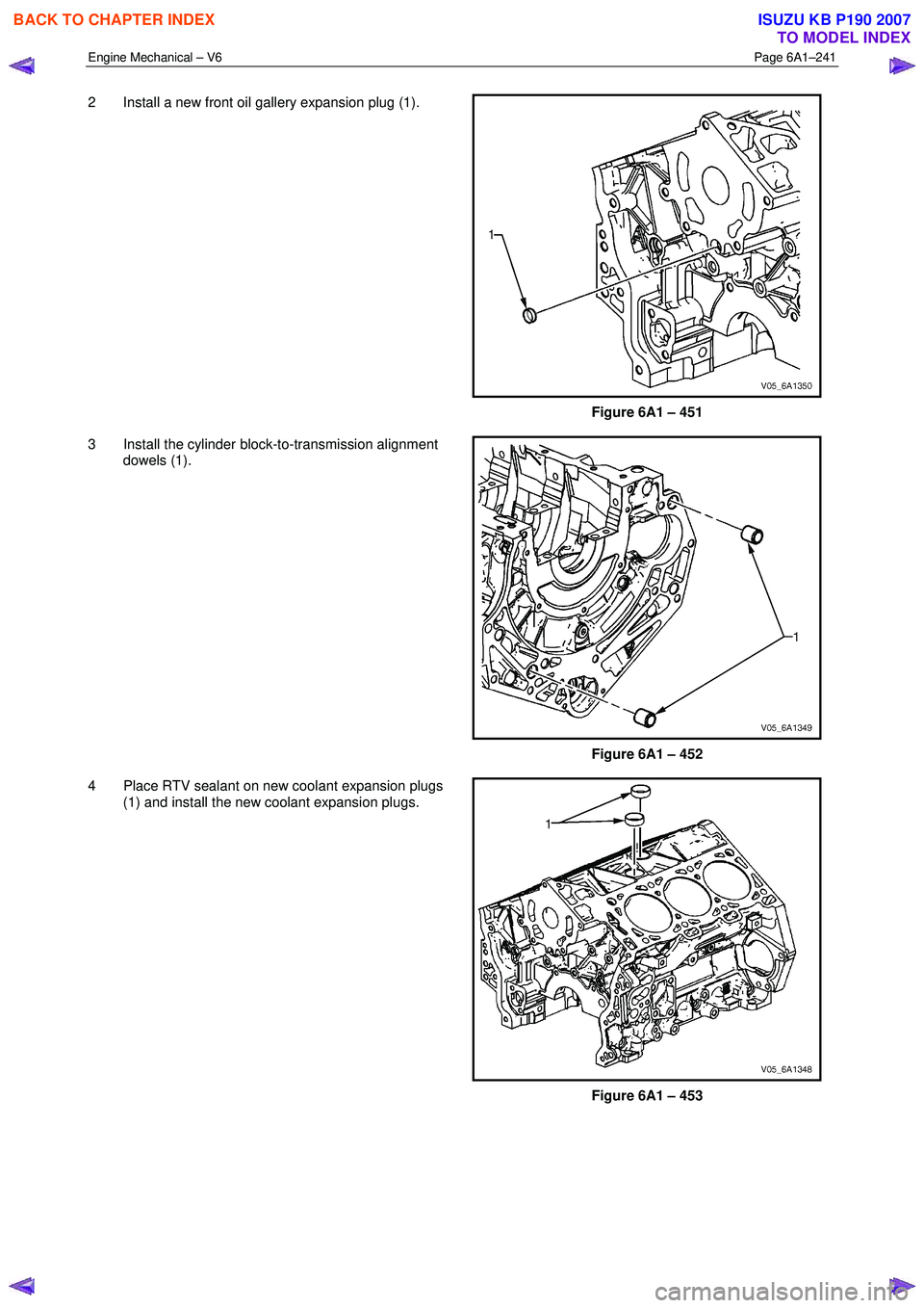 ISUZU KB P190 2007  Workshop Repair Manual Engine Mechanical – V6 Page 6A1–241 
 
2  Install a new front oil gallery expansion plug (1). 
Figure 6A1 – 451 
3  Install the cylinder block-to-transmission alignment  dowels (1). 
Figure 6A1 