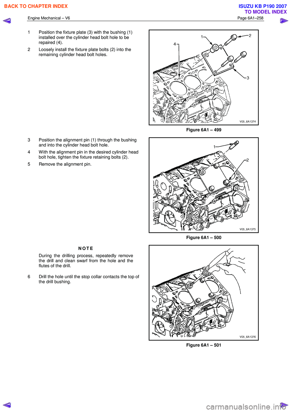 ISUZU KB P190 2007  Workshop Repair Manual Engine Mechanical – V6 Page 6A1–258 
 
1  Position the fixture plate (3) with the bushing (1) 
installed over the cylinder head bolt hole to be  
repaired (4). 
2  Loosely install the fixture plat