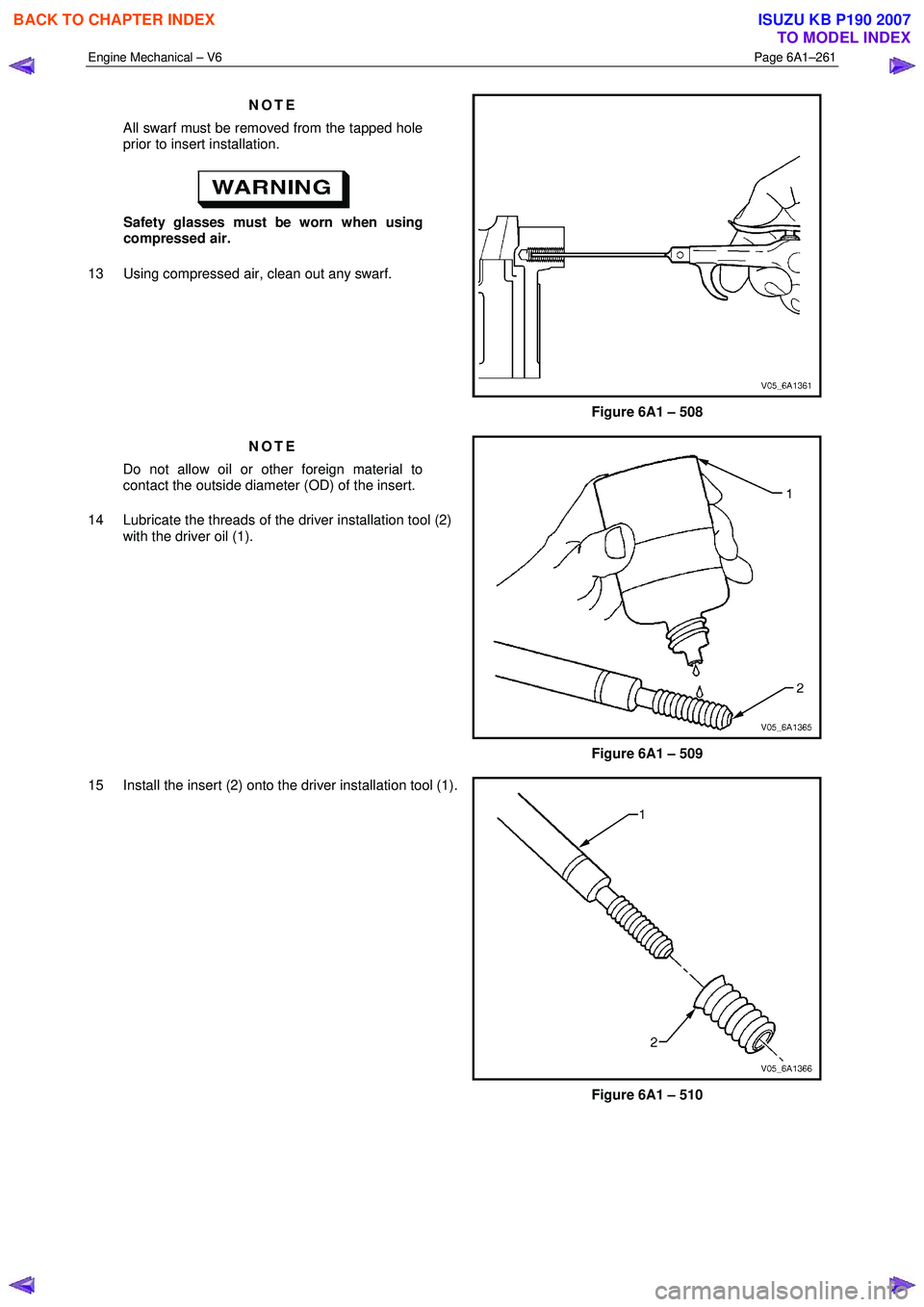 ISUZU KB P190 2007  Workshop Repair Manual Engine Mechanical – V6 Page 6A1–261 
 
NOTE 
All swarf must be removed from the tapped hole  
prior to insert installation. 
 
Safety glasses must be worn when using 
compressed air. 
13  Using co