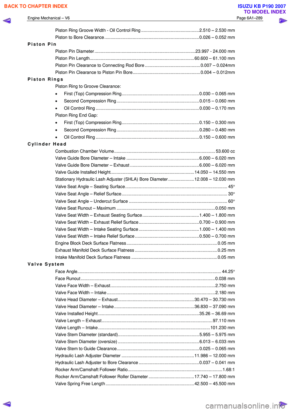 ISUZU KB P190 2007  Workshop Repair Manual Engine Mechanical – V6 Page 6A1–289 
 
Piston Ring Groove Width - Oil Control Ring ............................................... 2.510 – 2.530 mm  
Piston to Bore Clearance ...................