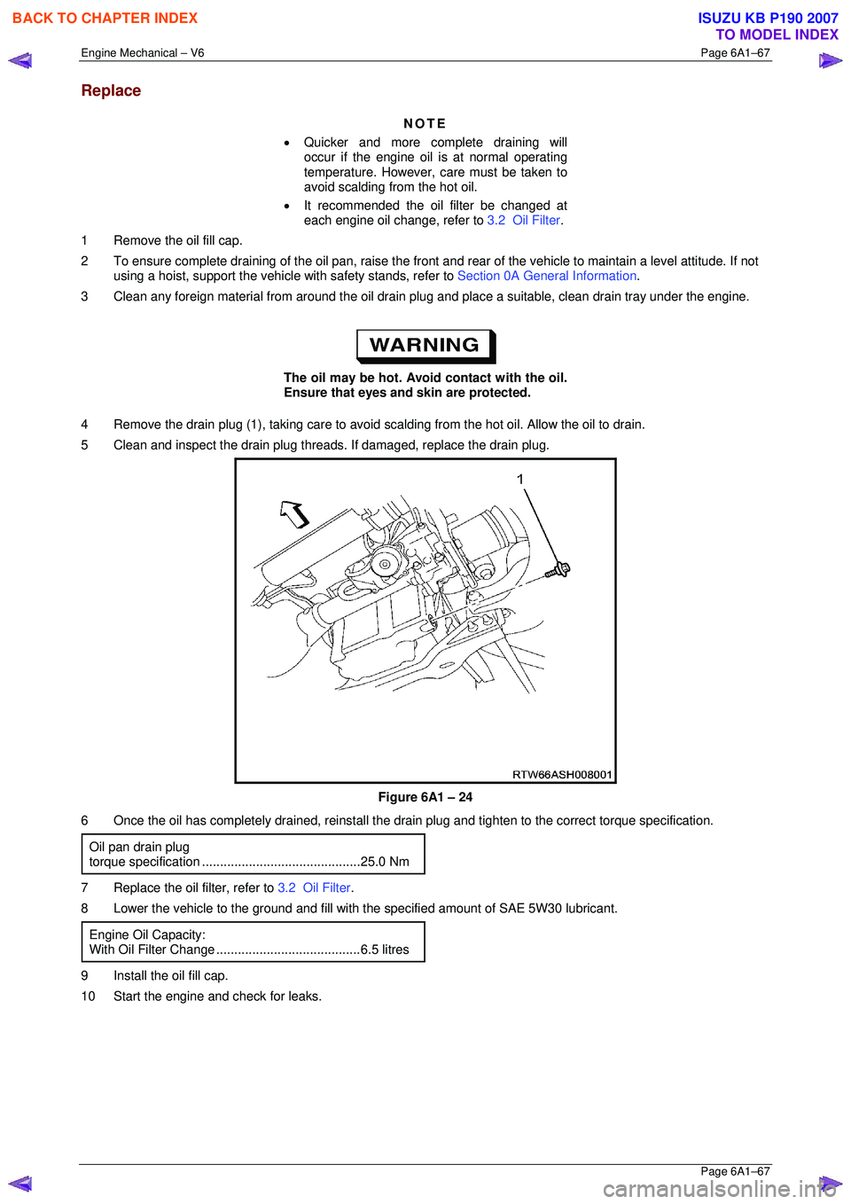 ISUZU KB P190 2007 Workshop Repair Manual Engine Mechanical – V6 Page 6A1–67
Page 6A1–67
Replace
NOTE
• Quicker and more complete draining will
occur if the engine oil is at normal operating
temperature. However, care must be ISUZU KB P190 2007 Workshop Repair Manual Engine Mechanical – V6 Page 6A1–67
Page 6A1–67
Replace
NOTE
• Quicker and more complete draining will
occur if the engine oil is at normal operating
temperature. However, care must be