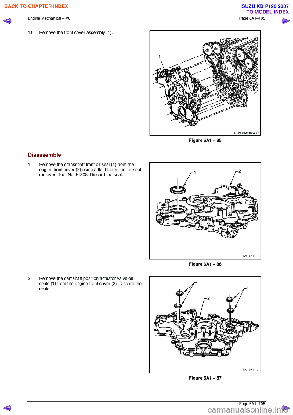 ISUZU KB P190 2007  Workshop Repair Manual Engine Mechanical – V6 Page 6A1–105 
 Page 6A1–105 
11  Remove the front cover assembly (1). 
 
Figure 6A1 – 85 
Disassemble 
1  Remove the crankshaft front oil seal (1) from the  engine front