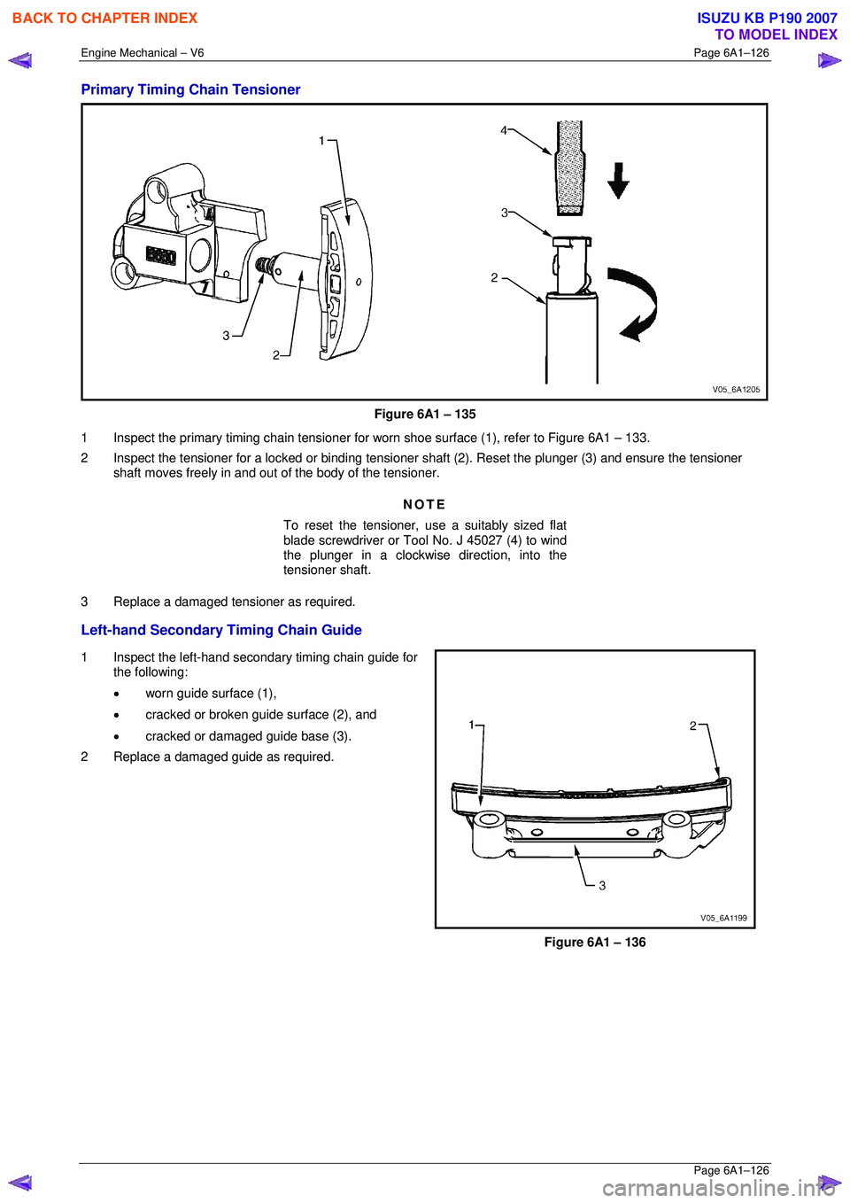 ISUZU KB P190 2007  Workshop Repair Manual Engine Mechanical – V6 Page 6A1–126 
 Page 6A1–126 
Primary Timing Chain Tensioner 
 
Figure 6A1 – 135 
1  Inspect the primary timing chain tensioner for wo rn shoe surface (1), refer to Figur