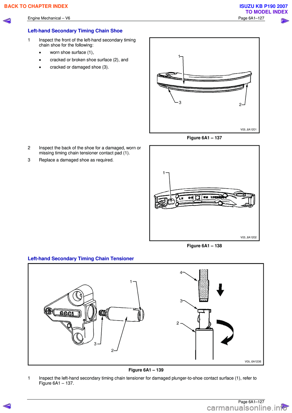 ISUZU KB P190 2007  Workshop Repair Manual Engine Mechanical – V6 Page 6A1–127 
 Page 6A1–127 
Left-hand Secondary Timing Chain Shoe 
1  Inspect the front of the left-hand secondary timing 
chain shoe for the following:  
•  worn shoe 